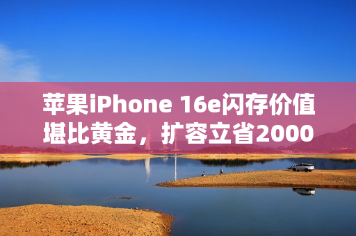苹果iPhone 16e闪存价值堪比黄金，扩容立省2000多元