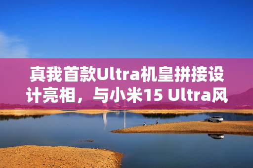 真我首款Ultra机皇拼接设计亮相,与小米15 Ultra风格相似 真我首款Ultra机皇拼接设计亮相,与小米15 Ultra风格相似