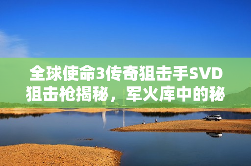 全球使命3传奇狙击手SVD狙击枪揭秘，军火库中的秘密武器