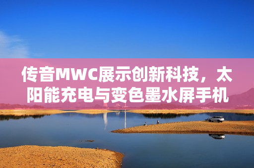 传音MWC展示创新科技，太阳能充电与变色墨水屏手机亮相