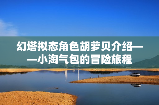 幻塔拟态角色胡萝贝介绍——小淘气包的冒险旅程 幻塔拟态角色胡萝贝介绍——小淘气包的冒险旅程