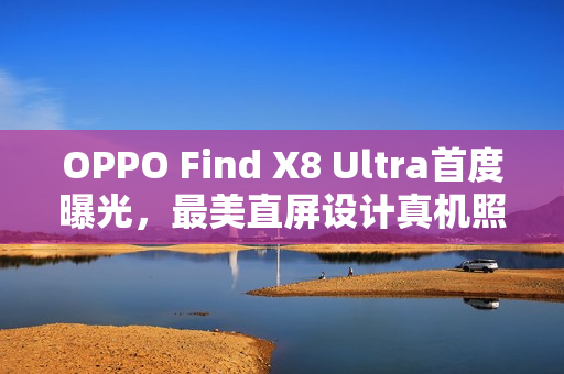 OPPO Find X8 Ultra首度曝光,最美直屏设计真机照惊艳亮相 OPPO Find X8 Ultra首度曝光,最美直屏设计真机照惊艳亮相