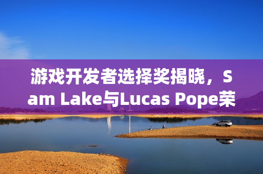 游戏开发者选择奖揭晓，Sam Lake与Lucas Pope荣膺殊荣，成为业界翘楚