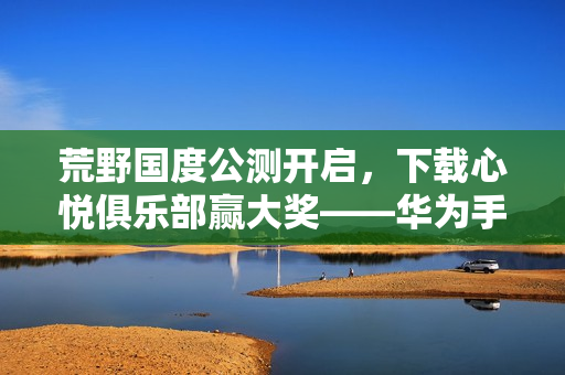 荒野国度公测开启,下载心悦俱乐部赢大奖——华为手机、Q币等你来拿! 荒野国度公测开启,下载心悦俱乐部赢大奖——华为手机、Q币等你来拿!