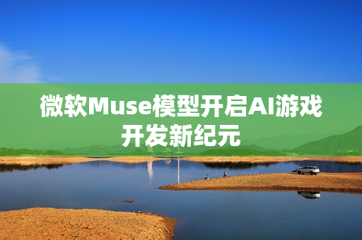 微软Muse模型开启AI游戏开发新纪元