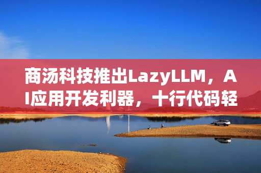 商汤科技推出LazyLLM，AI应用开发利器，十行代码轻松搞定！