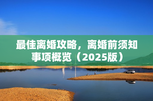 最佳离婚攻略，离婚前须知事项概览（2025版）