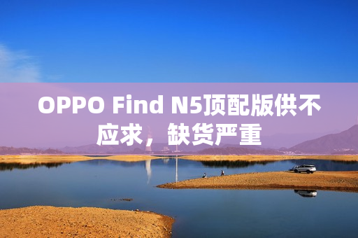 OPPO Find N5顶配版供不应求，缺货严重
