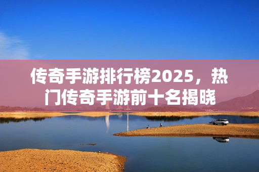 传奇手游排行榜2025,热门传奇手游前十名揭晓 传奇手游排行榜2025,热门传奇手游前十名揭晓