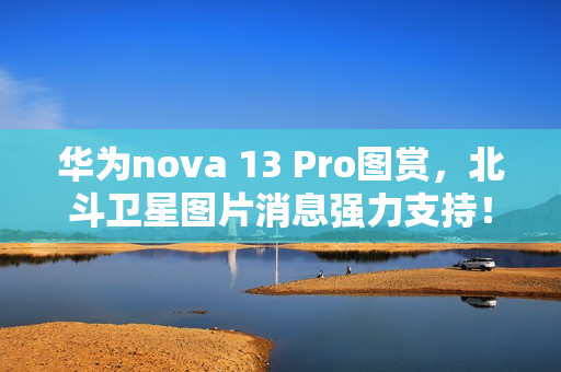 华为nova 13 Pro图赏，北斗卫星图片消息强力支持！