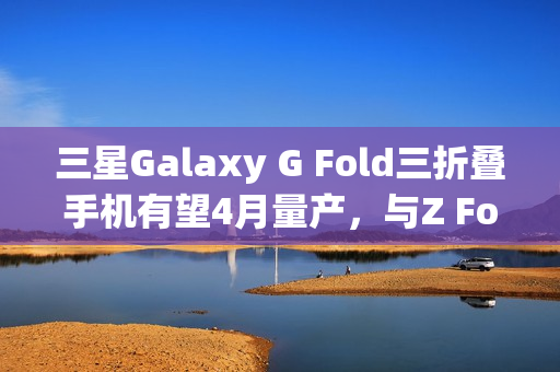 三星Galaxy G Fold三折叠手机有望4月量产,与Z Fold 7同期发布 三星Galaxy G Fold三折叠手机有望4月量产,与Z Fold 7同期发布