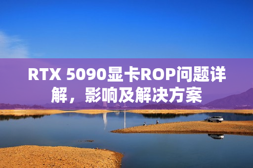 RTX 5090显卡ROP问题详解，影响及解决方案