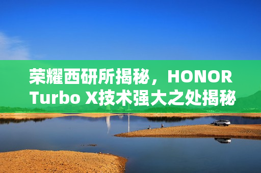 荣耀西研所揭秘，HONOR Turbo X技术强大之处揭秘