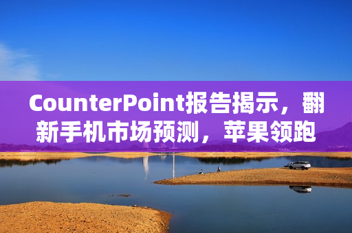 CounterPoint报告揭示，翻新手机市场预测，苹果领跑至2024年，安卓旗舰面临巨大挑战