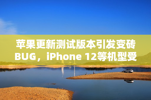 苹果更新测试版本引发变砖BUG，iPhone 12等机型受影响
