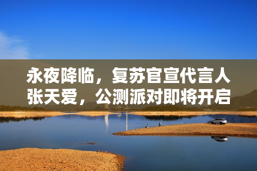 永夜降临,复苏官宣代言人张天爱,公测派对即将开启! 永夜降临,复苏官宣代言人张天爱,公测派对即将开启!