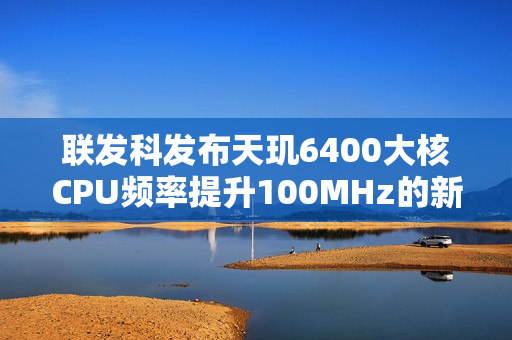 联发科发布天玑6400大核CPU频率提升100MHz的新战术