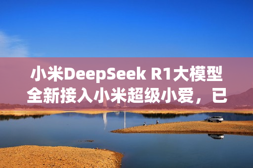 小米DeepSeek R1大模型全新接入小米超级小爱，已正式上线