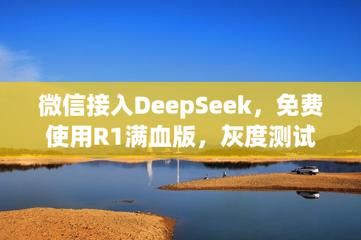 微信接入DeepSeek，免费使用R1满血版，灰度测试开启！