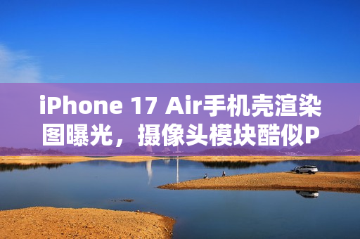 iPhone 17 Air手机壳渲染图曝光，摄像头模块酷似Pixel 9设计