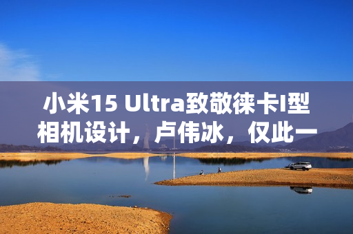 小米15 Ultra致敬徕卡I型相机设计,卢伟冰,仅此一代,钟爱者需趁早行动 小米15 Ultra致敬徕卡I型相机设计,卢伟冰,仅此一代,钟爱者需趁早行动