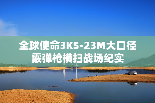 全球使命3KS-23M大口径霰弹枪横扫战场纪实