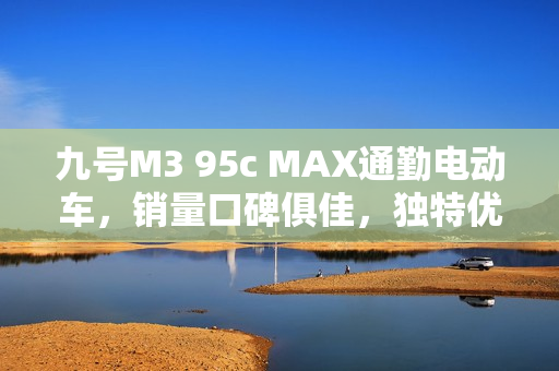 九号M3 95c MAX通勤电动车，销量口碑俱佳，独特优势圈粉无数