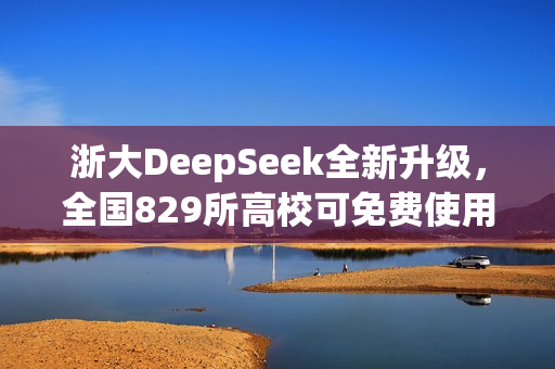 浙大DeepSeek全新升级，全国829所高校可免费使用，探索无限可能！