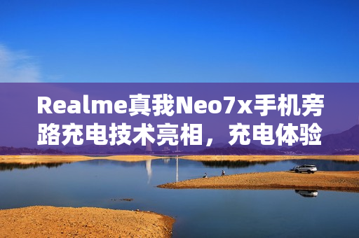 Realme真我Neo7x手机旁路充电技术亮相，充电体验再升级