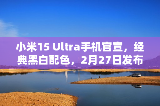 小米15 Ultra手机官宣，经典黑白配色，2月27日发布亮相舞台