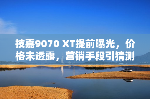 技嘉9070 XT提前曝光，价格未透露，营销手段引猜测