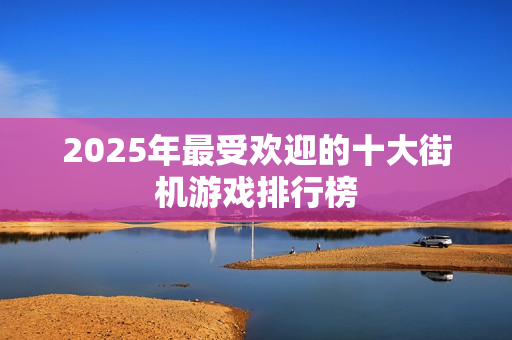 2025年最受欢迎的十大街机游戏排行榜