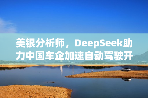 美银分析师，DeepSeek助力中国车企加速自动驾驶开发进程