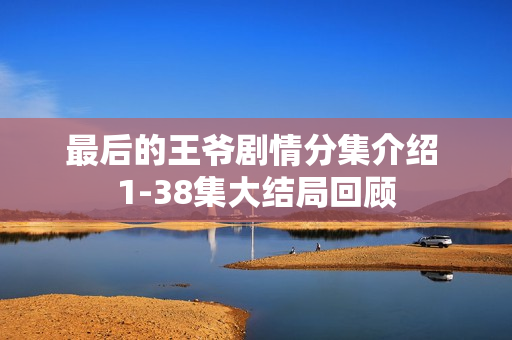 最后的王爷剧情分集介绍 1-38集大结局回顾