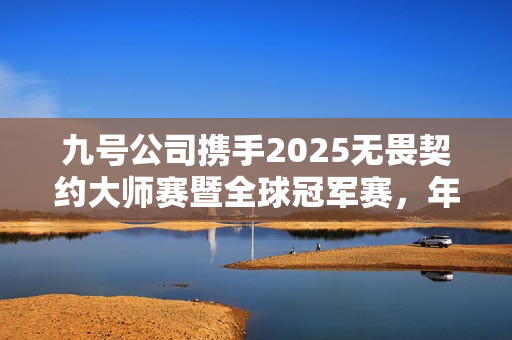 九号公司携手2025无畏契约大师赛暨全球冠军赛，年轻化战略迈向新高度