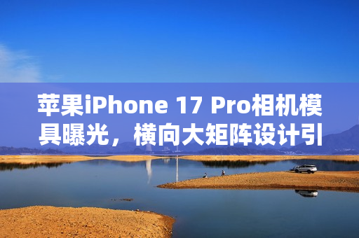 苹果iPhone 17 Pro相机模具曝光，横向大矩阵设计引领潮流