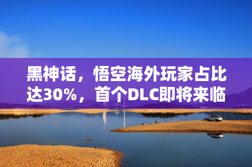 黑神话，悟空海外玩家占比达30%，首个DLC即将来临？
