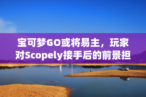 宝可梦GO或将易主，玩家对Scopely接手后的前景担忧