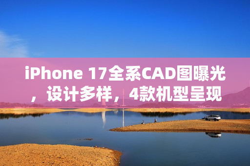 iPhone 17全系CAD图曝光，设计多样，4款机型呈现三种独特外观风格