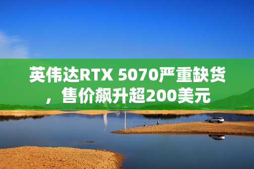 英伟达RTX 5070严重缺货，售价飙升超200美元