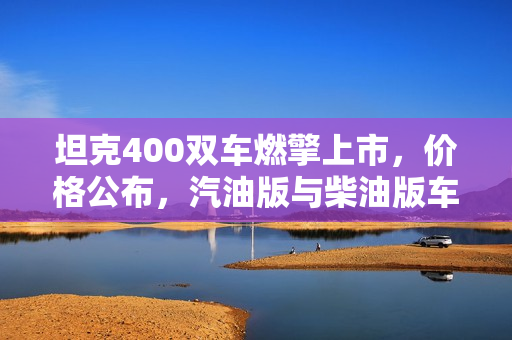 坦克400双车燃擎上市，价格公布，汽油版与柴油版车型起售价分别为24.98万元和26.48万元