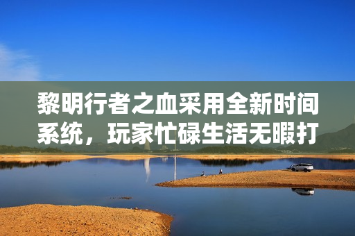 黎明行者之血采用全新时间系统，玩家忙碌生活无暇打牌新体验