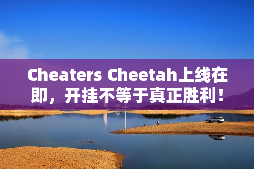 Cheaters Cheetah上线在即，开挂不等于真正胜利！