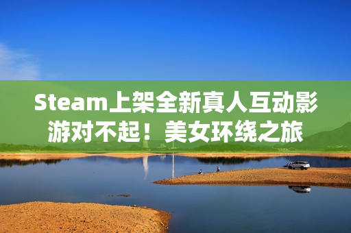 Steam上架全新真人互动影游对不起！美女环绕之旅