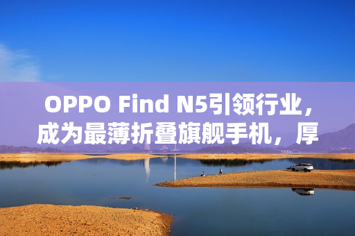 OPPO Find N5引领行业,成为最薄折叠旗舰手机,厚度仅8.93mm进入8毫米时代 OPPO Find N5引领行业,成为最薄折叠旗舰手机,厚度仅8.93mm进入8毫米时代