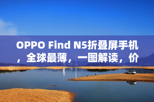 OPPO Find N5折叠屏手机,全球最薄,一图解读,价格从8999元起 OPPO Find N5折叠屏手机,全球最薄,一图解读,价格从8999元起