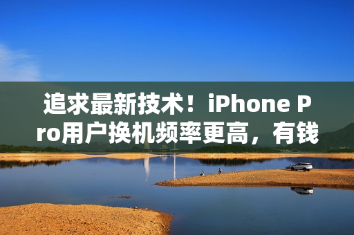 追求最新技术！iPhone Pro用户换机频率更高，有钱任性成常态