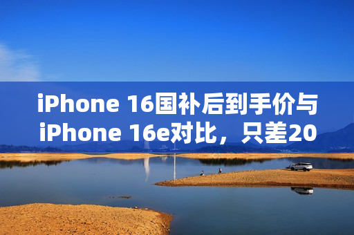 iPhone 16国补后到手价与iPhone 16e对比，只差200元，你该如何选择？