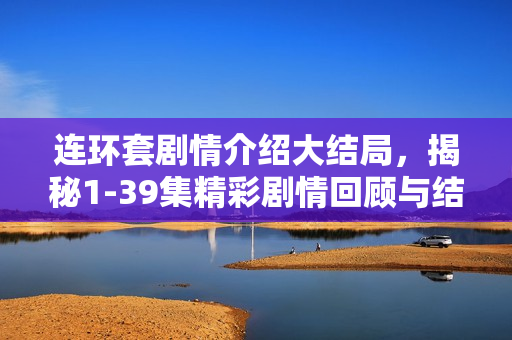 连环套剧情介绍大结局，揭秘1-39集精彩剧情回顾与结局揭秘