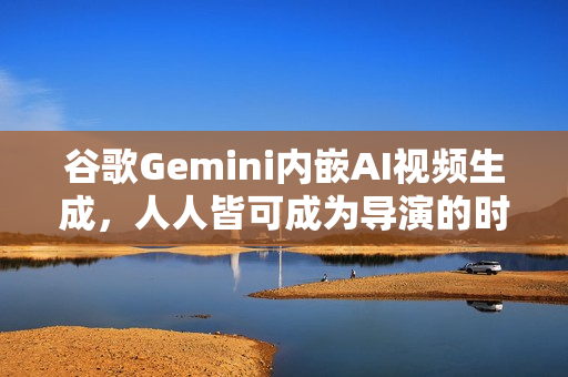 谷歌Gemini内嵌AI视频生成，人人皆可成为导演的时代开启